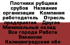 Плотники-рубщики срубов › Название организации ­ Компания-работодатель › Отрасль предприятия ­ Другое › Минимальный оклад ­ 1 - Все города Работа » Вакансии   . Калининградская обл.,Приморск г.